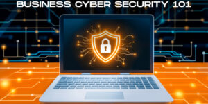 Business Cyber Security 101: Tips to Secure your Organization