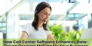 How Call Center Software Enhances Data-Driven Decision Making for Your Business